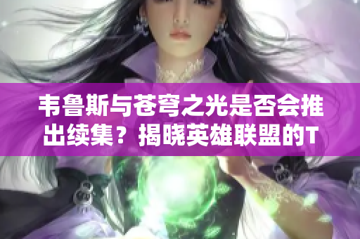韦鲁斯与苍穹之光是否会推出续集？揭晓英雄联盟的T2身份。