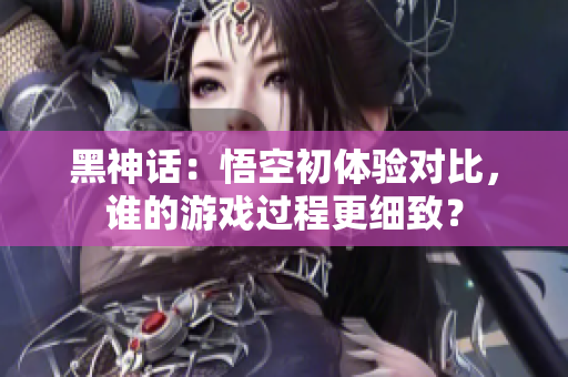 黑神话：悟空初体验对比，谁的游戏过程更细致？