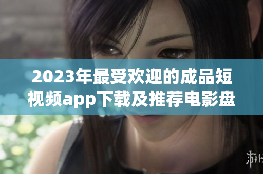2023年最受欢迎的成品短视频app下载及推荐电影盘点