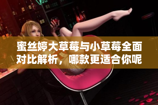 蜜丝婷大草莓与小草莓全面对比解析，哪款更适合你呢