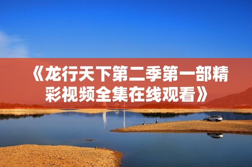 《龙行天下第二季第一部精彩视频全集在线观看》