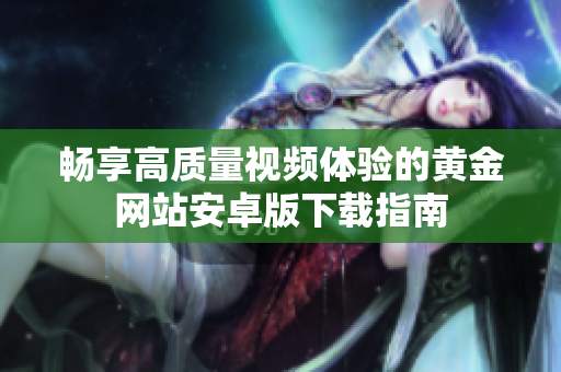 畅享高质量视频体验的黄金网站安卓版下载指南