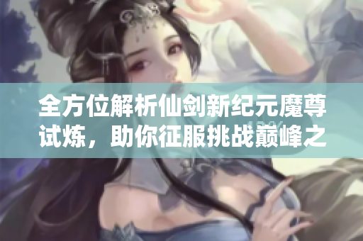 全方位解析仙剑新纪元魔尊试炼，助你征服挑战巅峰之路！