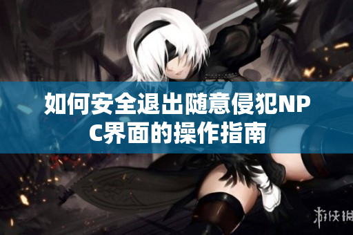 如何安全退出随意侵犯NPC界面的操作指南