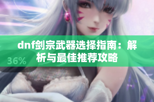 dnf剑宗武器选择指南：解析与最佳推荐攻略
