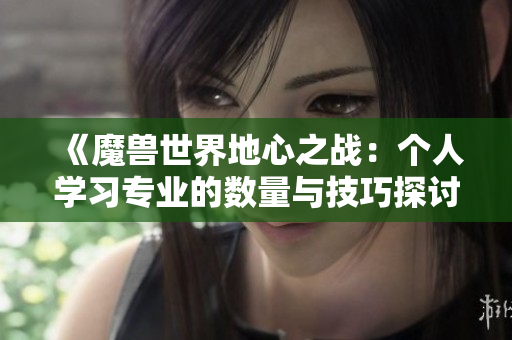 《魔兽世界地心之战：个人学习专业的数量与技巧探讨》