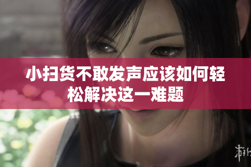 小扫货不敢发声应该如何轻松解决这一难题