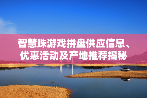 智慧珠游戏拼盘供应信息、优惠活动及产地推荐揭秘