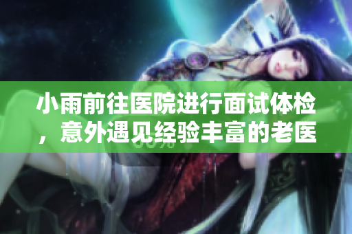 小雨前往医院进行面试体检，意外遇见经验丰富的老医生