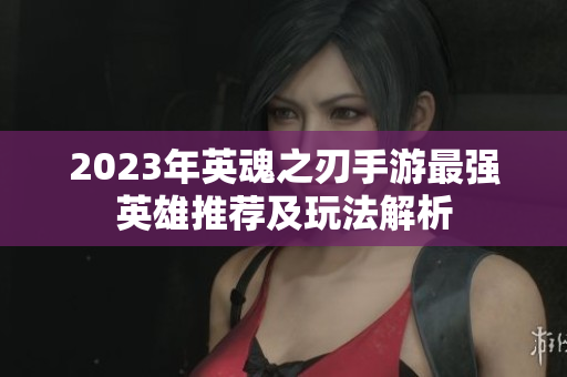 2023年英魂之刃手游最强英雄推荐及玩法解析