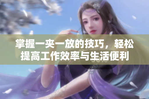 掌握一夹一放的技巧，轻松提高工作效率与生活便利