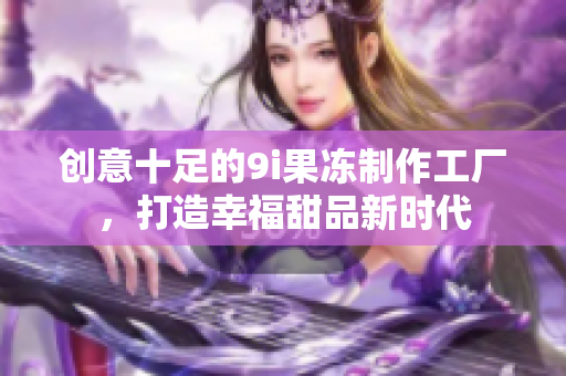 创意十足的9i果冻制作工厂，打造幸福甜品新时代