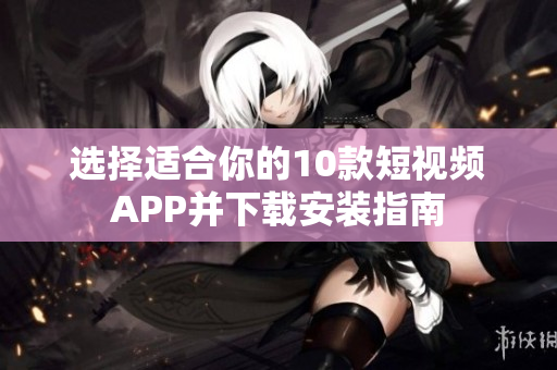 选择适合你的10款短视频APP并下载安装指南