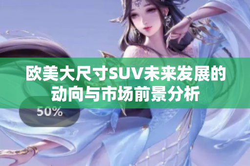 欧美大尺寸SUV未来发展的动向与市场前景分析