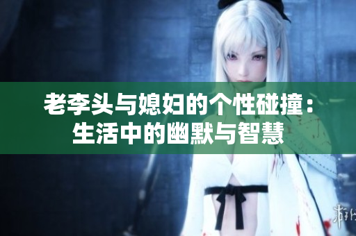 老李头与媳妇的个性碰撞：生活中的幽默与智慧