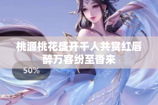 桃源桃花盛开千人共赏红唇醉万客纷至沓来