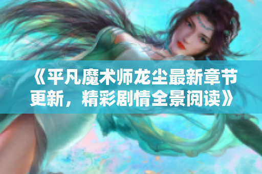 《平凡魔术师龙尘最新章节更新，精彩剧情全景阅读》
