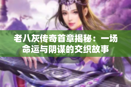 老八灰传奇首章揭秘：一场命运与阴谋的交织故事