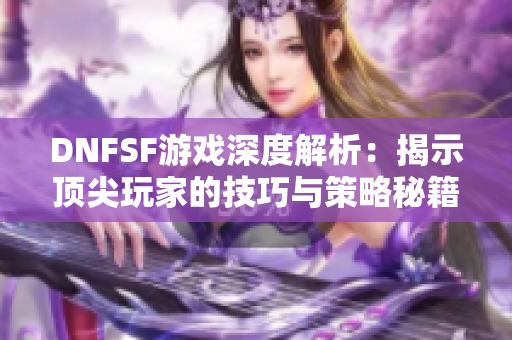 DNFSF游戏深度解析：揭示顶尖玩家的技巧与策略秘籍