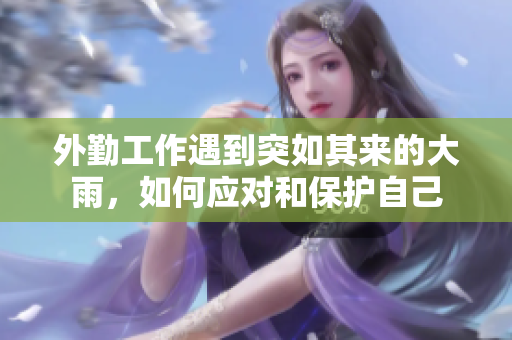 外勤工作遇到突如其来的大雨，如何应对和保护自己