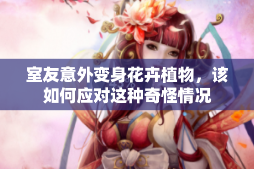 室友意外变身花卉植物，该如何应对这种奇怪情况