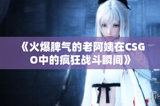 《火爆脾气的老阿姨在CSGO中的疯狂战斗瞬间》