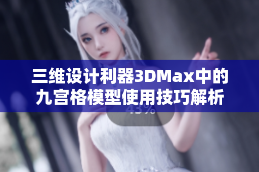 三维设计利器3DMax中的九宫格模型使用技巧解析