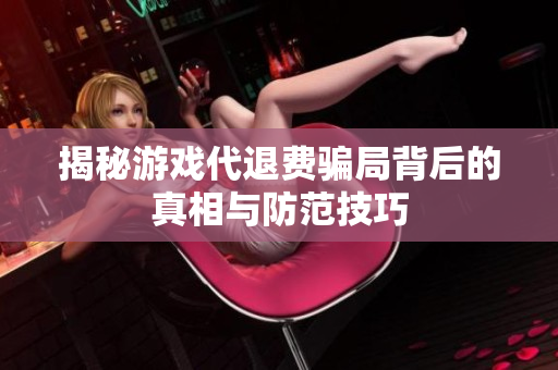 揭秘游戏代退费骗局背后的真相与防范技巧