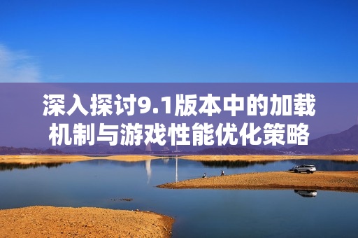 深入探讨9.1版本中的加载机制与游戏性能优化策略