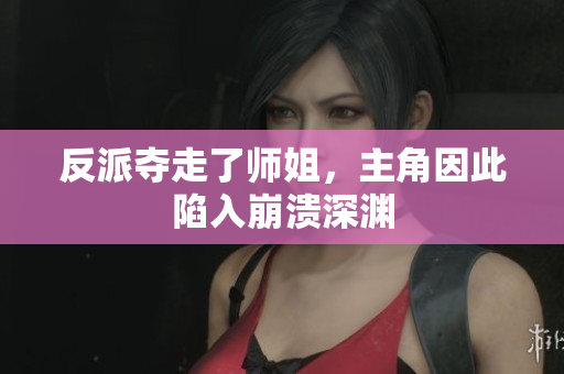反派夺走了师姐，主角因此陷入崩溃深渊