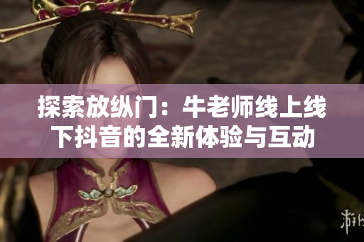 探索放纵门：牛老师线上线下抖音的全新体验与互动
