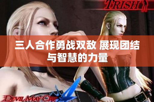 三人合作勇战双敌 展现团结与智慧的力量