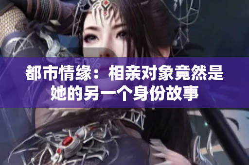 都市情缘：相亲对象竟然是她的另一个身份故事
