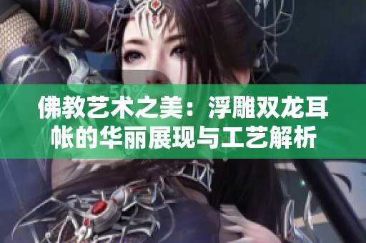 佛教艺术之美：浮雕双龙耳帐的华丽展现与工艺解析