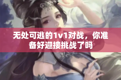无处可逃的1v1对战，你准备好迎接挑战了吗