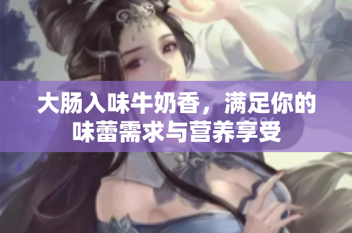 大肠入味牛奶香，满足你的味蕾需求与营养享受