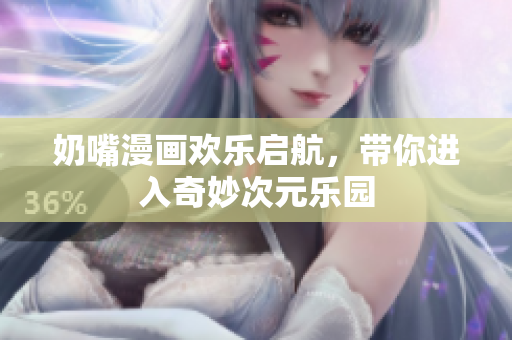 奶嘴漫画欢乐启航，带你进入奇妙次元乐园