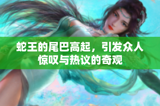 蛇王的尾巴高起，引发众人惊叹与热议的奇观