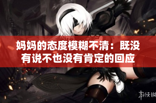 妈妈的态度模糊不清：既没有说不也没有肯定的回应