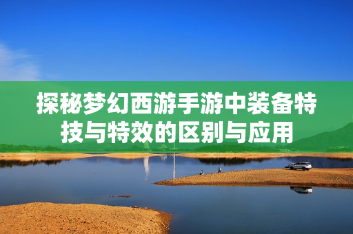 探秘梦幻西游手游中装备特技与特效的区别与应用