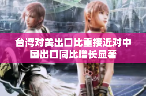 台湾对美出口比重接近对中国出口同比增长显著
