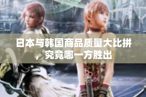 日本与韩国商品质量大比拼，究竟哪一方胜出