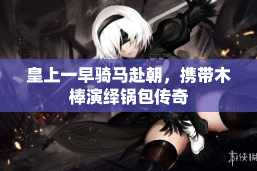 皇上一早骑马赴朝，携带木棒演绎锅包传奇