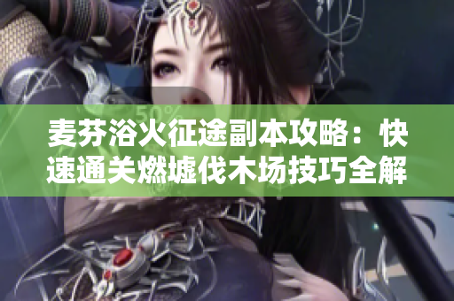 麦芬浴火征途副本攻略：快速通关燃墟伐木场技巧全解析