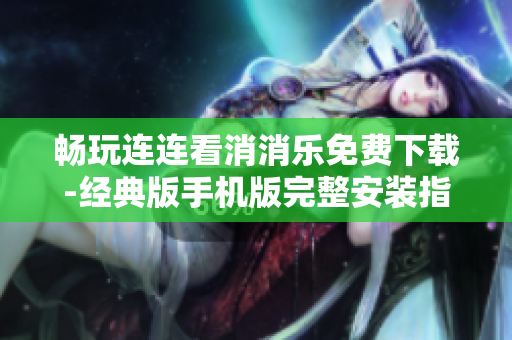 畅玩连连看消消乐免费下载-经典版手机版完整安装指南
