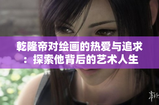 乾隆帝对绘画的热爱与追求：探索他背后的艺术人生