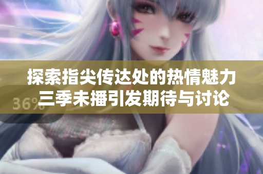 探索指尖传达处的热情魅力 三季未播引发期待与讨论