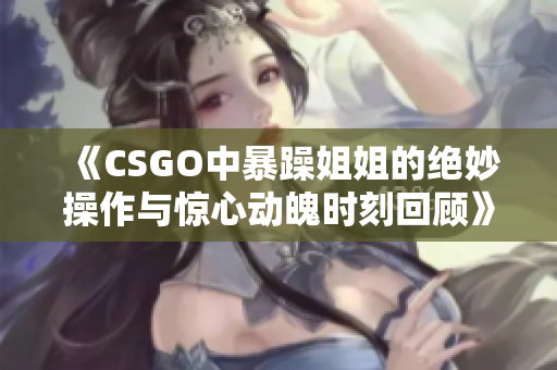 《CSGO中暴躁姐姐的绝妙操作与惊心动魄时刻回顾》