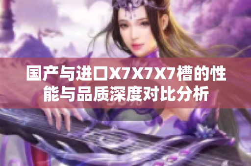 国产与进口X7X7X7槽的性能与品质深度对比分析