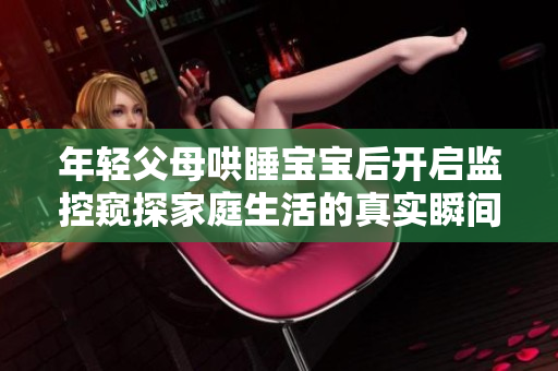 年轻父母哄睡宝宝后开启监控窥探家庭生活的真实瞬间